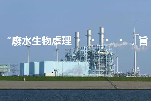 “廢水生物處理，旨在凈化水源，守護(hù)碧水藍(lán)天”